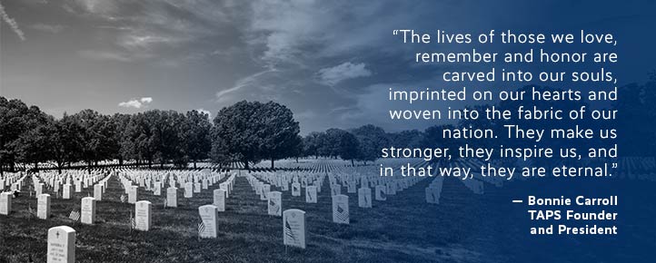 The lives of those we love, remember and honor are careved into our souls, imprinted on our hearts and woven into the fabric of our nation. They make us stronger, they inspire us, and in the way, they are eternal - quote Bonnie Carroll